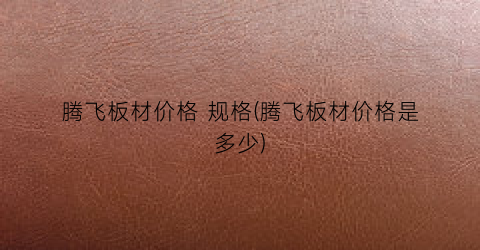 腾飞板材价格 规格(腾飞板材价格是多少)
